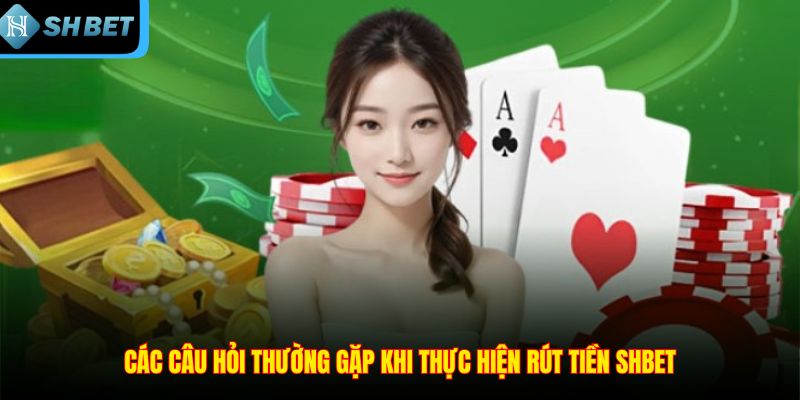 Các câu hỏi thường gặp khi thực hiện rút tiền SHBET