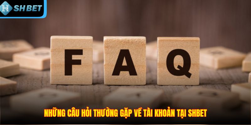 Những câu hỏi thường gặp về tài khoản tại SHBET